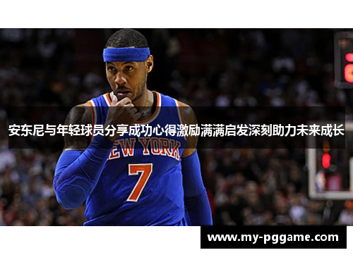 安东尼与年轻球员分享成功心得激励满满启发深刻助力未来成长