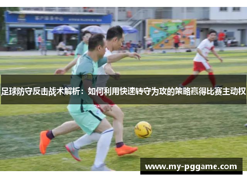足球防守反击战术解析：如何利用快速转守为攻的策略赢得比赛主动权