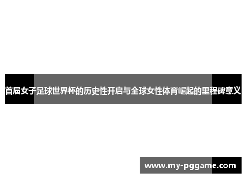 首届女子足球世界杯的历史性开启与全球女性体育崛起的里程碑意义