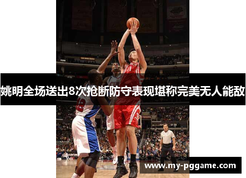姚明全场送出8次抢断防守表现堪称完美无人能敌