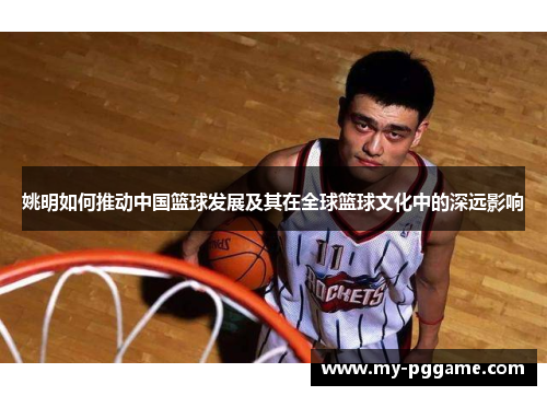 姚明如何推动中国篮球发展及其在全球篮球文化中的深远影响
