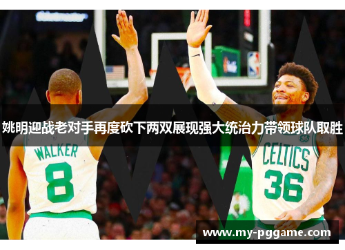 姚明迎战老对手再度砍下两双展现强大统治力带领球队取胜