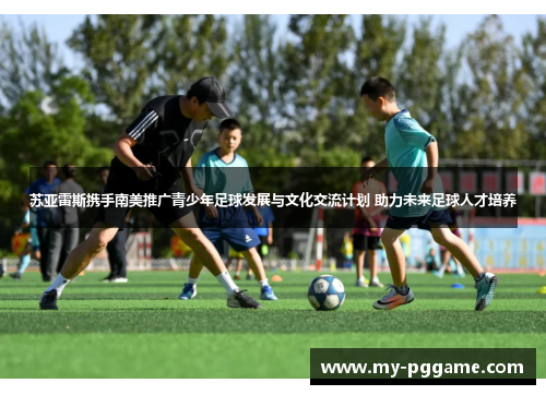 苏亚雷斯携手南美推广青少年足球发展与文化交流计划 助力未来足球人才培养