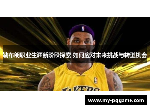 勒布朗职业生涯新阶段探索 如何应对未来挑战与转型机会