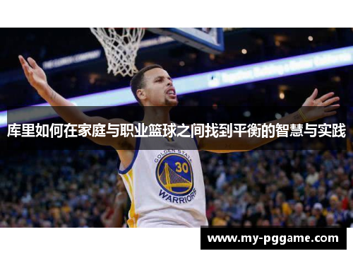 库里如何在家庭与职业篮球之间找到平衡的智慧与实践