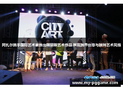 阿扎尔携手国际艺术家推出限量版艺术作品 展现跨界创意与独特艺术风格