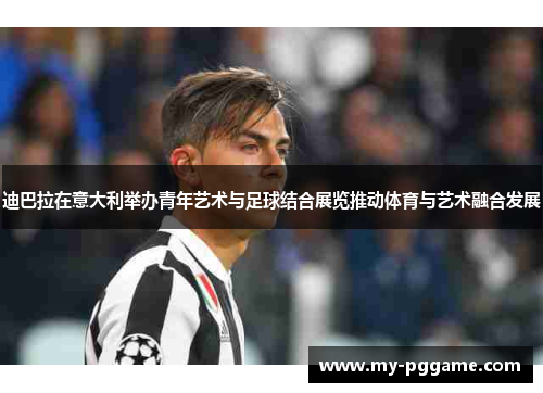 迪巴拉在意大利举办青年艺术与足球结合展览推动体育与艺术融合发展