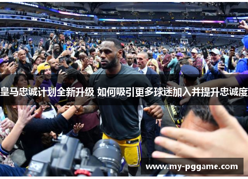 皇马忠诚计划全新升级 如何吸引更多球迷加入并提升忠诚度
