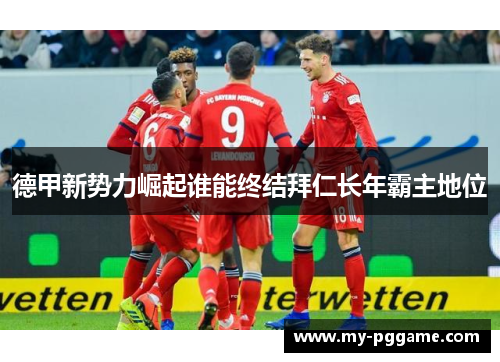 德甲新势力崛起谁能终结拜仁长年霸主地位