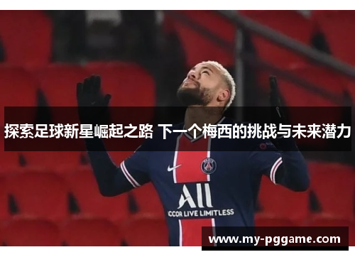 探索足球新星崛起之路 下一个梅西的挑战与未来潜力