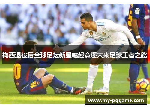 梅西退役后全球足坛新星崛起竞逐未来足球王者之路