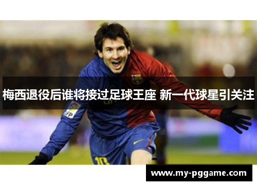 梅西退役后谁将接过足球王座 新一代球星引关注