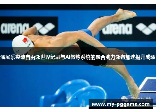 潘展乐突破自由泳世界纪录与AI教练系统的融合助力泳者加速提升成绩