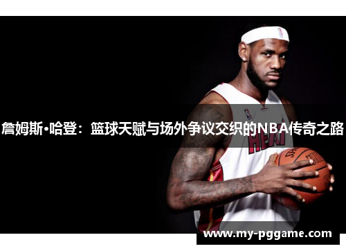 詹姆斯·哈登：篮球天赋与场外争议交织的NBA传奇之路