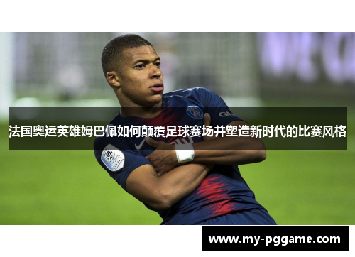 法国奥运英雄姆巴佩如何颠覆足球赛场并塑造新时代的比赛风格