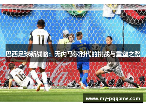 巴西足球新战略：无内马尔时代的挑战与重塑之路