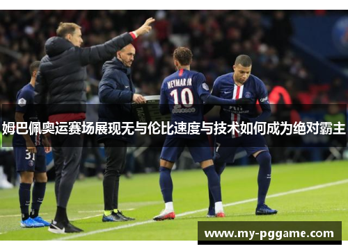 姆巴佩奥运赛场展现无与伦比速度与技术如何成为绝对霸主