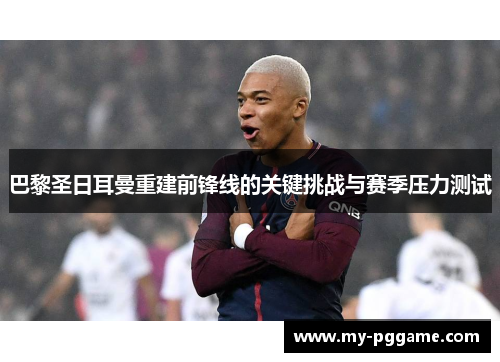 巴黎圣日耳曼重建前锋线的关键挑战与赛季压力测试