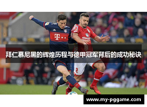 拜仁慕尼黑的辉煌历程与德甲冠军背后的成功秘诀