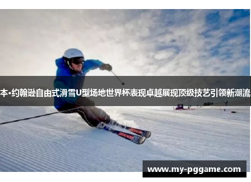 本·约翰逊自由式滑雪U型场地世界杯表现卓越展现顶级技艺引领新潮流