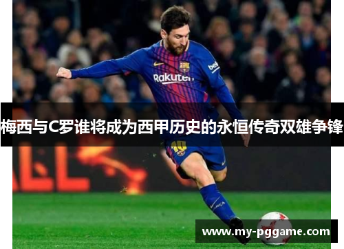 梅西与C罗谁将成为西甲历史的永恒传奇双雄争锋