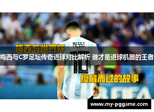 梅西与C罗足坛传奇进球对比解析 谁才是进球机器的王者