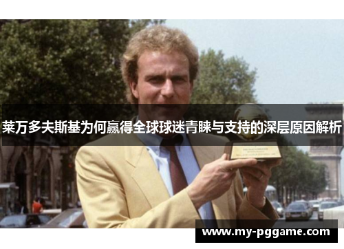 莱万多夫斯基为何赢得全球球迷青睐与支持的深层原因解析