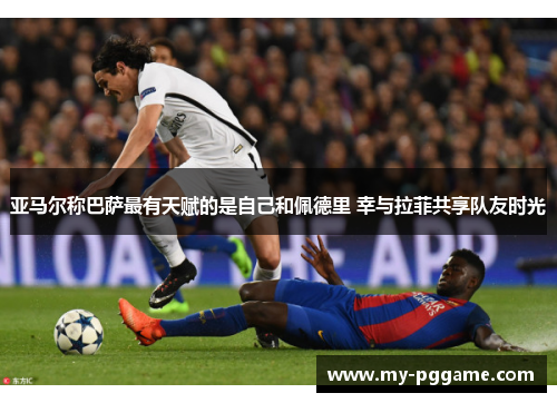 亚马尔称巴萨最有天赋的是自己和佩德里 幸与拉菲共享队友时光