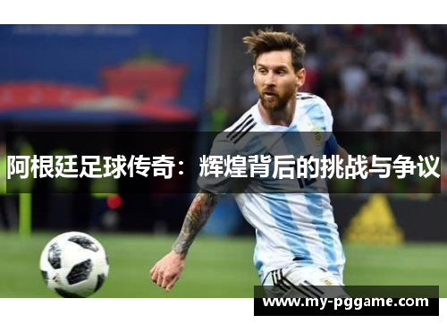阿根廷足球传奇：辉煌背后的挑战与争议