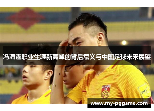冯潇霆职业生涯新高峰的背后意义与中国足球未来展望