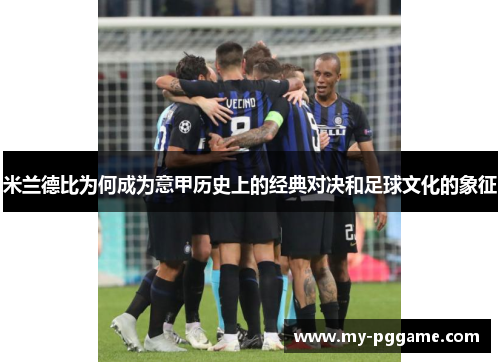 米兰德比为何成为意甲历史上的经典对决和足球文化的象征