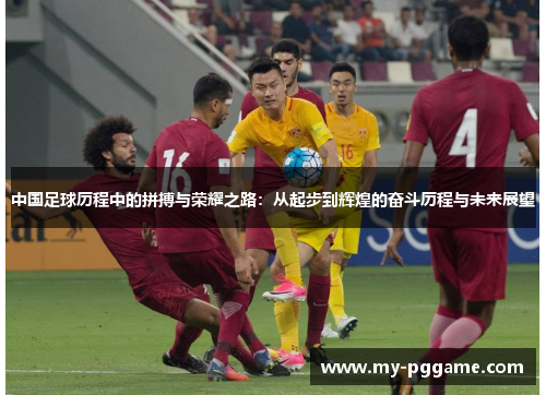 中国足球历程中的拼搏与荣耀之路：从起步到辉煌的奋斗历程与未来展望