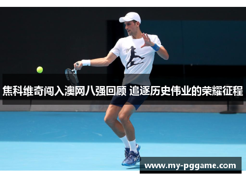 焦科维奇闯入澳网八强回顾 追逐历史伟业的荣耀征程