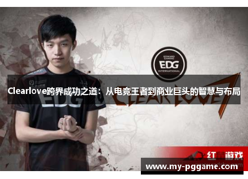 Clearlove跨界成功之道：从电竞王者到商业巨头的智慧与布局