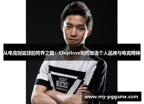 从电竞到篮球的跨界之路：Clearlove如何塑造个人品牌与电竞精神