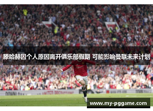 滕哈赫因个人原因离开俱乐部假期 可能影响曼联未来计划