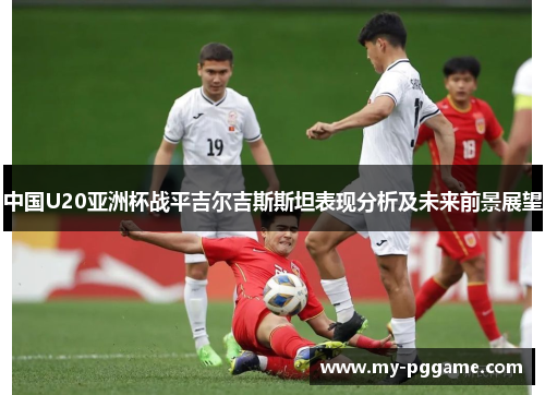 中国U20亚洲杯战平吉尔吉斯斯坦表现分析及未来前景展望