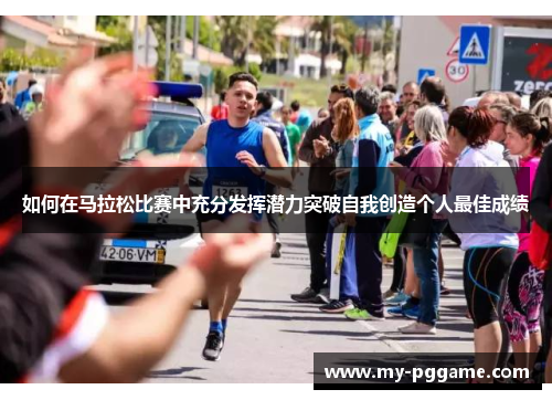 如何在马拉松比赛中充分发挥潜力突破自我创造个人最佳成绩