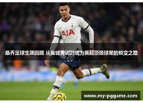 桑乔足球生涯回顾 从曼城青训到成为英超顶级球星的蜕变之路