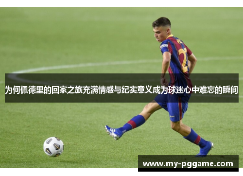为何佩德里的回家之旅充满情感与纪实意义成为球迷心中难忘的瞬间