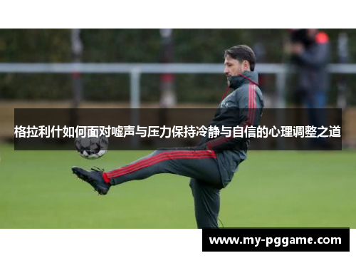 格拉利什如何面对嘘声与压力保持冷静与自信的心理调整之道