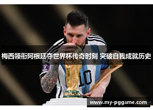 梅西领衔阿根廷夺世界杯传奇时刻 突破自我成就历史