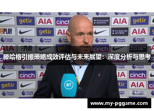 滕哈格引援策略成效评估与未来展望：深度分析与思考