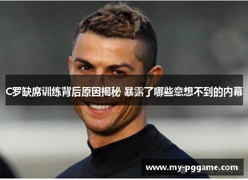 C罗缺席训练背后原因揭秘 暴露了哪些意想不到的内幕