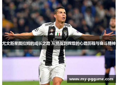 尤文新星图拉姆的成长之路 从挑战到辉煌的心路历程与奋斗精神