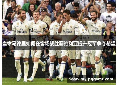 皇家马德里如何在客场战胜塞维利亚提升冠军争夺希望