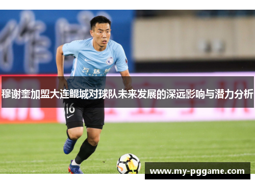 穆谢奎加盟大连鲲城对球队未来发展的深远影响与潜力分析