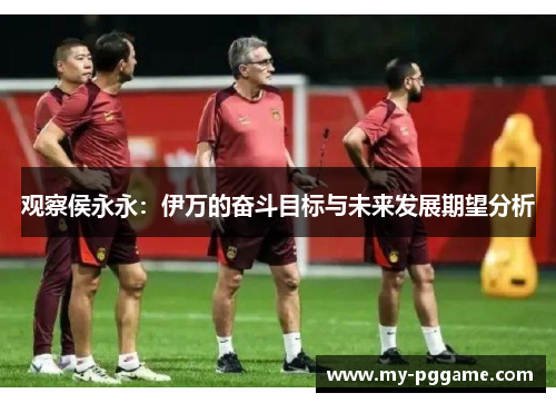 观察侯永永：伊万的奋斗目标与未来发展期望分析
