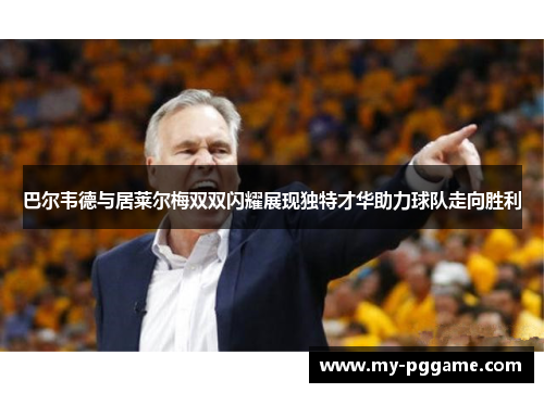 巴尔韦德与居莱尔梅双双闪耀展现独特才华助力球队走向胜利