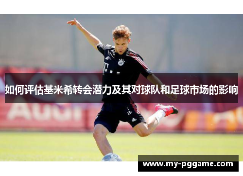 如何评估基米希转会潜力及其对球队和足球市场的影响
